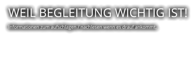WEIL BEGLEITUNG WICHTIG IST!  Informationen zum aufschlagen / nachlesen wenn es drauf ankommt.
