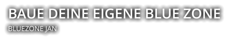 BAUE DEINE EIGENE BLUE ZONE  BLUEZONE JAN