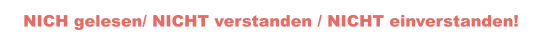 NICH gelesen/ NICHT verstanden / NICHT einverstanden!