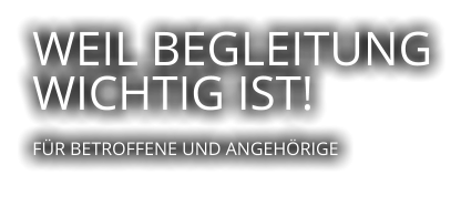 WEIL BEGLEITUNG WICHTIG IST!  FÜR BETROFFENE UND ANGEHÖRIGE