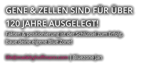 GENE & ZELLEN SIND FÜR ÜBER  120 JAHRE AUSGELEGT! Fakten & positionierung ist der Schlüssel zum Erfolg. Baue deine eigene Blue Zone!  life@madebyhoffmann.com | Bluezone Jan