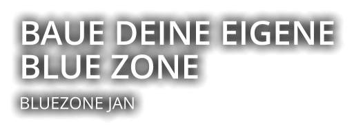 BAUE DEINE EIGENE BLUE ZONE  BLUEZONE JAN